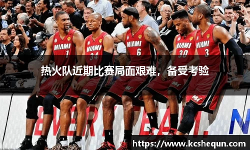 热火队近期比赛局面艰难，备受考验