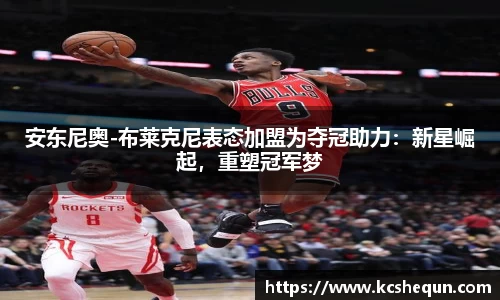 安东尼奥-布莱克尼表态加盟为夺冠助力：新星崛起，重塑冠军梦