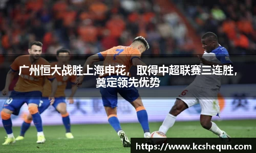 广州恒大战胜上海申花，取得中超联赛三连胜，奠定领先优势