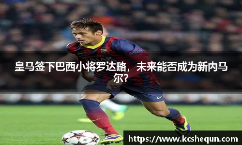 皇马签下巴西小将罗达略，未来能否成为新内马尔？