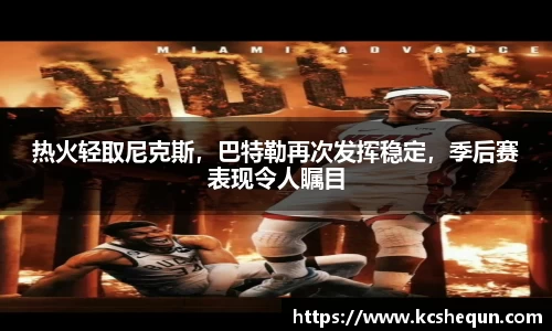 热火轻取尼克斯，巴特勒再次发挥稳定，季后赛表现令人瞩目