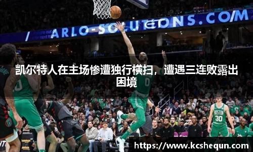 凯尔特人在主场惨遭独行横扫，遭遇三连败露出困境