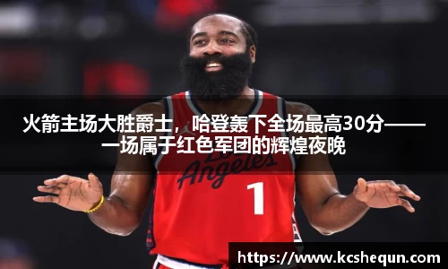 火箭主场大胜爵士，哈登轰下全场最高30分——一场属于红色军团的辉煌夜晚