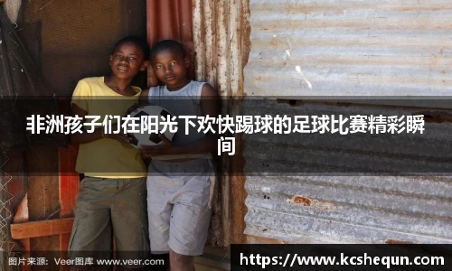 非洲孩子们在阳光下欢快踢球的足球比赛精彩瞬间