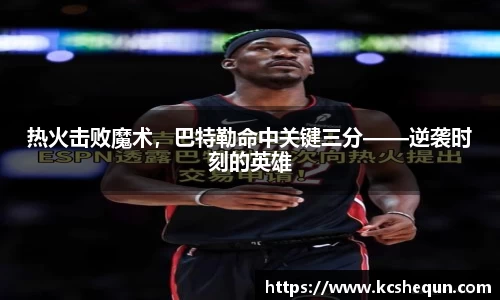 热火击败魔术，巴特勒命中关键三分——逆袭时刻的英雄