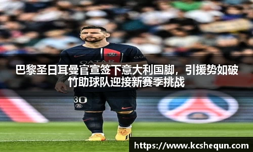 巴黎圣日耳曼官宣签下意大利国脚，引援势如破竹助球队迎接新赛季挑战