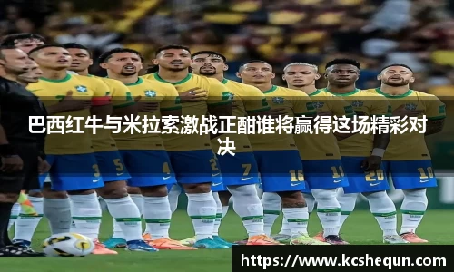 巴西红牛与米拉索激战正酣谁将赢得这场精彩对决