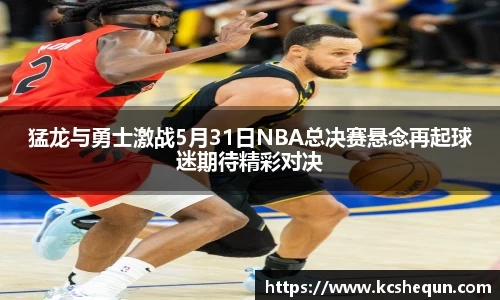 猛龙与勇士激战5月31日NBA总决赛悬念再起球迷期待精彩对决