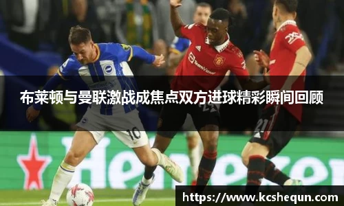 布莱顿与曼联激战成焦点双方进球精彩瞬间回顾