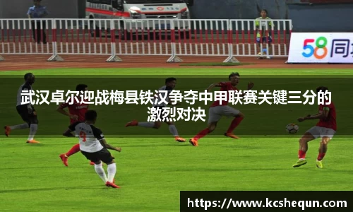 武汉卓尔迎战梅县铁汉争夺中甲联赛关键三分的激烈对决