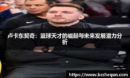卢卡东契奇：篮球天才的崛起与未来发展潜力分析