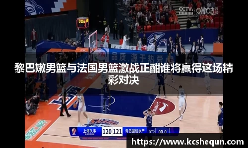 黎巴嫩男篮与法国男篮激战正酣谁将赢得这场精彩对决