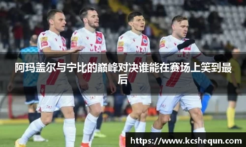 阿玛盖尔与宁比的巅峰对决谁能在赛场上笑到最后