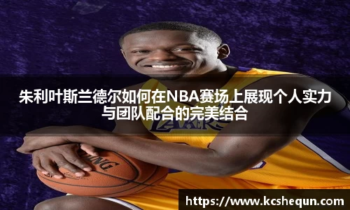朱利叶斯兰德尔如何在NBA赛场上展现个人实力与团队配合的完美结合