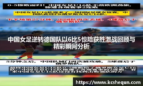中国女足逆转德国队以6比5惊险获胜激战回顾与精彩瞬间分析