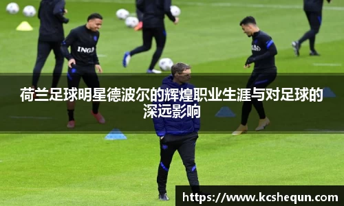 荷兰足球明星德波尔的辉煌职业生涯与对足球的深远影响