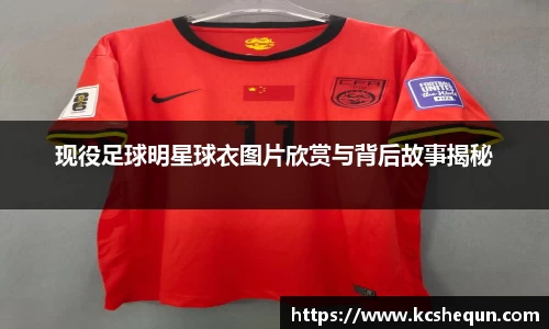 现役足球明星球衣图片欣赏与背后故事揭秘